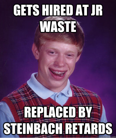 Gets hired at JR waste Replaced by Steinbach retards  Bad Luck Brian