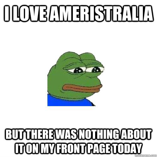 I love ameristralia but there was nothing about it on my front page today   Sad Frog