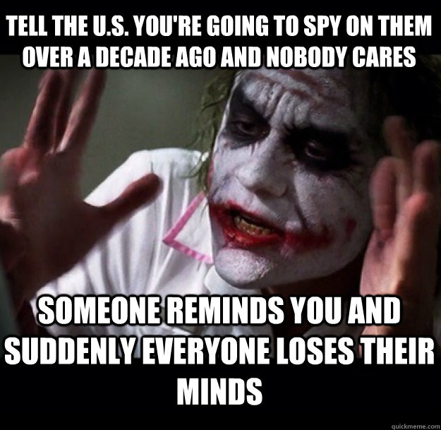 Tell the U.S. you're going to spy on them over a decade ago and nobody cares Someone reminds you and suddenly everyone loses their minds  joker