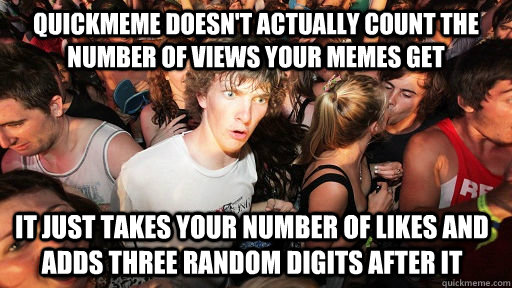 quickmeme doesn't actually count the number of views your memes get it just takes your number of likes and adds three random digits after it - quickmeme doesn't actually count the number of views your memes get it just takes your number of likes and adds three random digits after it  Sudden Clarity Clarence