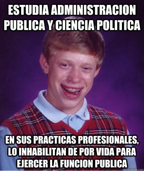 estudia administracion publica y ciencia politica En sus practicas profesionales, lo inhabilitan de por vida para ejercer la funcion publica  Bad Luck Brian