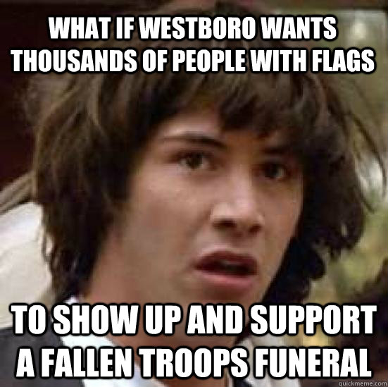 what if westboro wants thousands of people with flags to show up and support a fallen troops funeral  conspiracy keanu