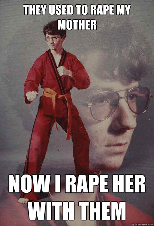 they used to rape my mother now i rape her with them  Karate Kyle