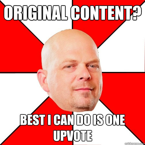 Original Content? Best I can do is one upvote  Pawn Star