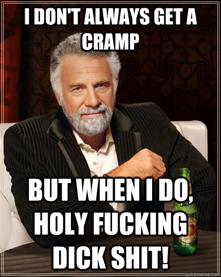 I don't always get a cramp but when I do, holy Fucking dick shit!  The Most Interesting Man In The World