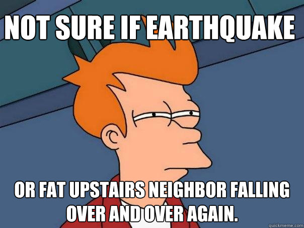 Not sure if earthquake Or fat upstairs neighbor falling over and over again.  Futurama Fry