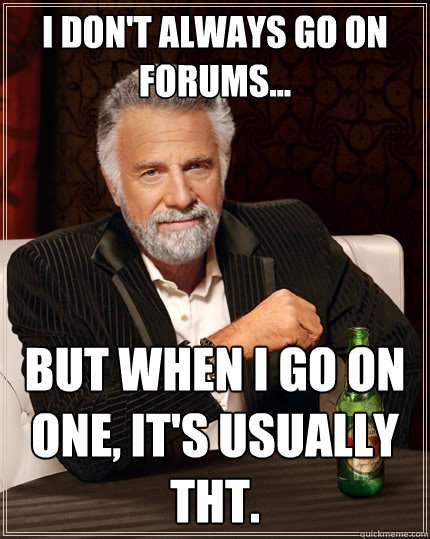 I don't always go on forums... but when I go on one, it's usually THT.  The Most Interesting Man In The World