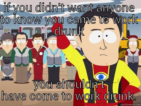 IF YOU DIDN'T WANT ANYONE TO KNOW YOU CAME TO WORK DRUNK YOU SHOULDN'T HAVE COME TO WORK DRUNK. Captain Hindsight