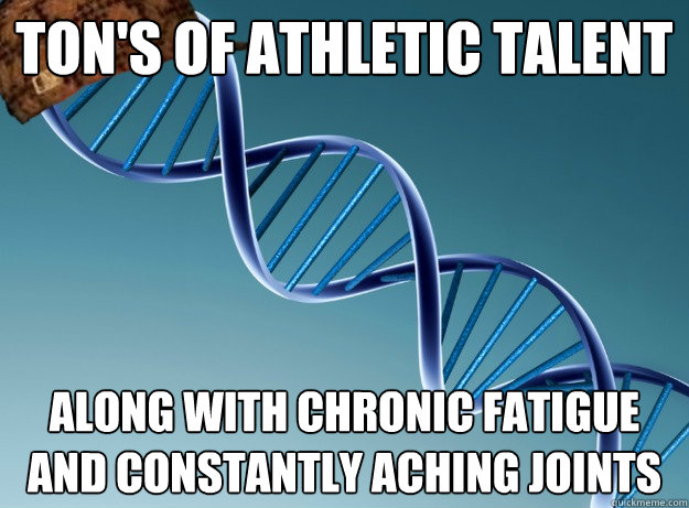 ton's of athletic talent along with Chronic fatigue and constantly aching joints  Scumbag Genetics