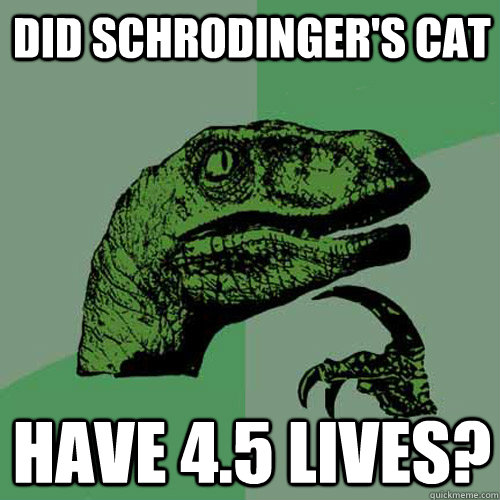 did schrodinger's cat have 4.5 lives?  Philosoraptor