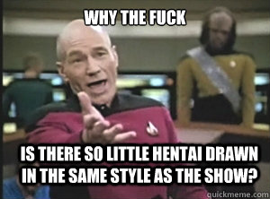 why the fuck is there so little hentai drawn in the same style as the show?  Annoyed Picard