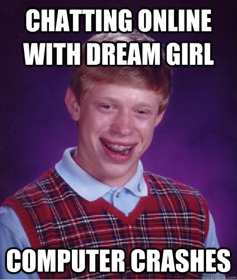 Chatting online with dream girl Computer crashes  Bad Luck Brian