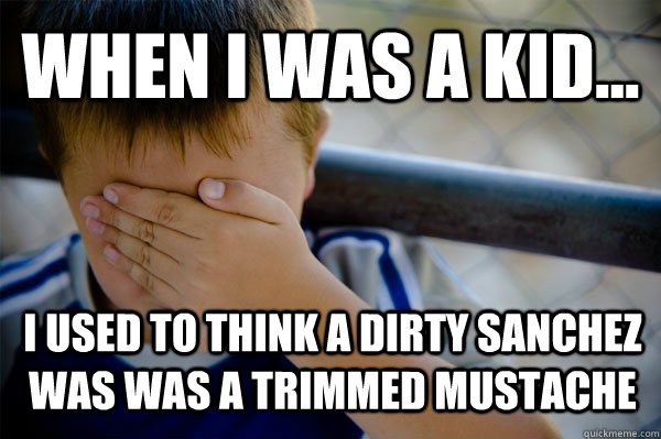 WHEN I WAS A KID... I used to think a dirty Sanchez was was a trimmed mustache  Confession kid