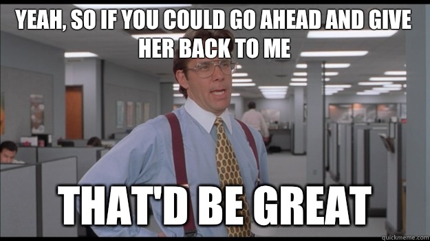 Yeah, so if you could go ahead and give her back to me That'd be great  Office Space Lumbergh HD