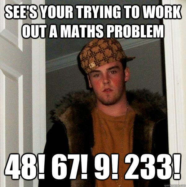 See's your trying to work out a maths problem 48! 67! 9! 233!   Scumbag Steve