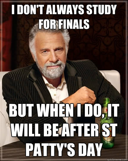 I don't always study for finals but when I do, it will be after St Patty's day  The Most Interesting Man In The World