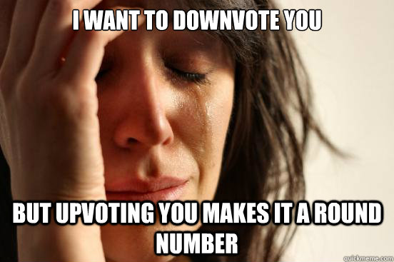 I want to downvote you but upvoting you makes it a round number  First World Problems