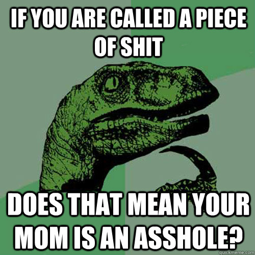 If you are called a piece of shit Does that mean your mom is an asshole?  Philosoraptor