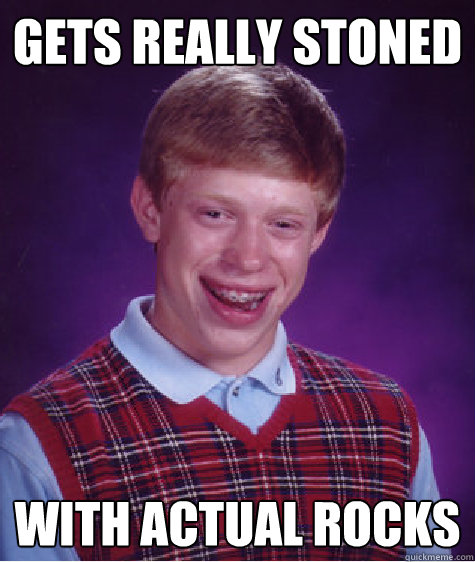 gets really stoned with actual rocks  Bad Luck Brian