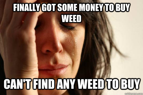 Finally got some money to buy weed can't find any weed to buy  First World Problems