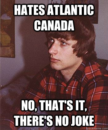 Hates Atlantic Canada no, that's it, there's no joke   Hipster Harper