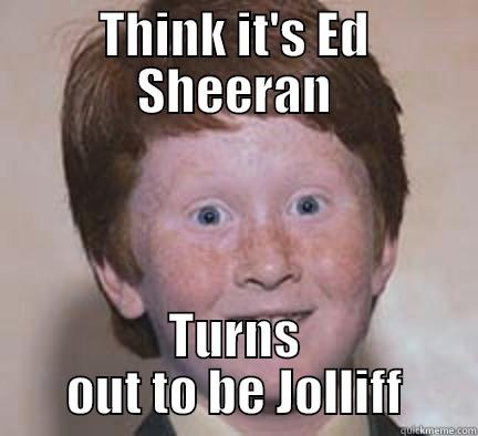 It's personal, so get over it - THINK IT'S ED SHEERAN TURNS OUT TO BE JOLLIFF Over Confident Ginger