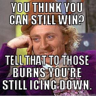 YOU THINK YOU CAN STILL WIN? TELL THAT TO THOSE BURNS YOU'RE STILL ICING DOWN. Condescending Wonka