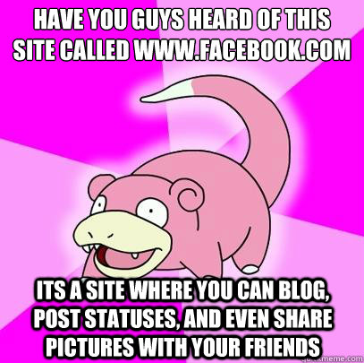 Have you guys heard of this site called www.facebook.com its a site where you can blog, post statuses, and even share pictures with your friends - Have you guys heard of this site called www.facebook.com its a site where you can blog, post statuses, and even share pictures with your friends  Slowpoke