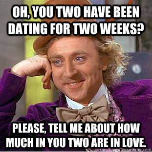 Oh, you two have been dating for two weeks? Please, tell me about how much in you two are in love.  Condescending Wonka