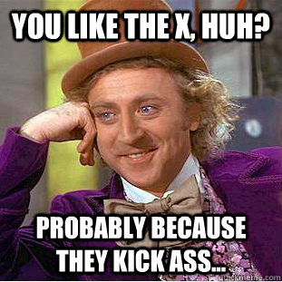 You like the X, huh? Probably because they kick ass... - You like the X, huh? Probably because they kick ass...  Condescending Wonka