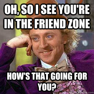 Oh, so I see you're in the friend zone How's that going for you?  Condescending Wonka