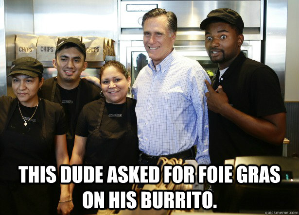   This dude asked for foie gras on his burrito.  