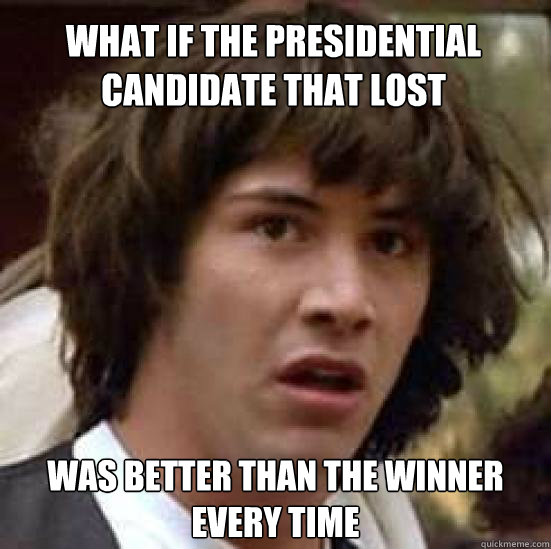 What if the presidential candidate that lost Was better than the winner every time - What if the presidential candidate that lost Was better than the winner every time  conspiracy keanu