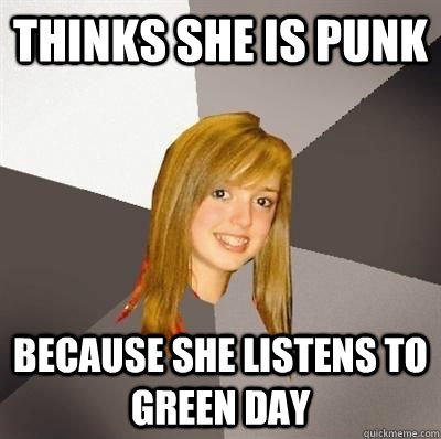 thinks she is punk because she listens to green day  
