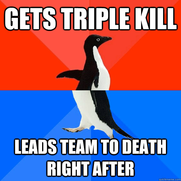 Gets triple kill Leads team to death right after - Gets triple kill Leads team to death right after  Socially Awesome Awkward Penguin