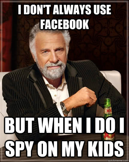 I don't always use facebook but when I do I spy on my kids - I don't always use facebook but when I do I spy on my kids  The Most Interesting Man In The World