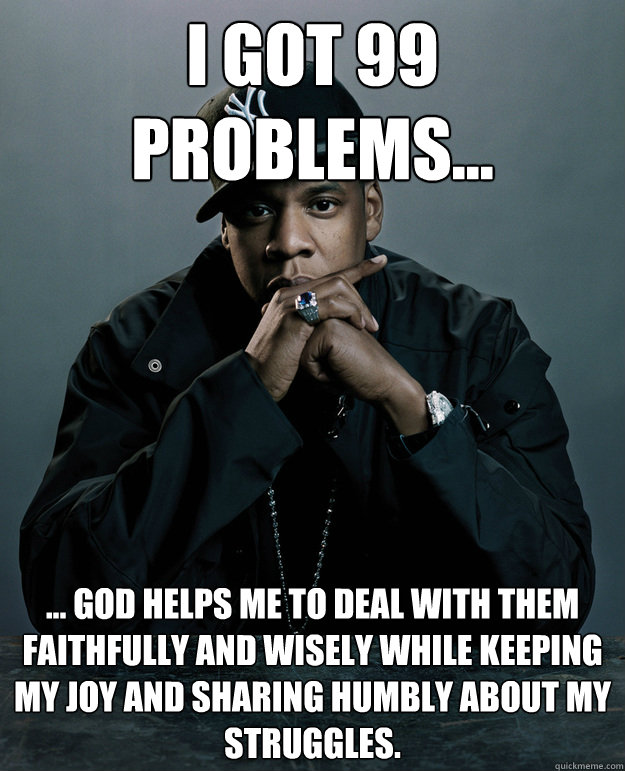 I got 99 problems... ... God helps me to deal with them faithfully and wisely while keeping my joy and sharing humbly about my struggles. - I got 99 problems... ... God helps me to deal with them faithfully and wisely while keeping my joy and sharing humbly about my struggles.  Jay Z Problems