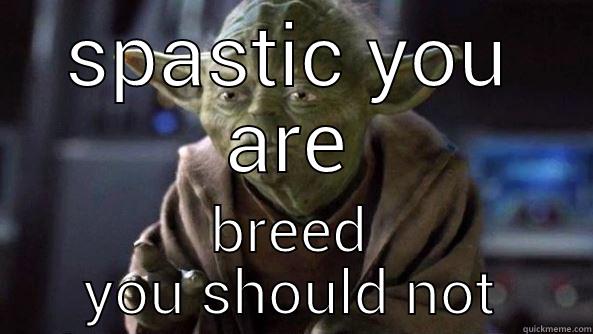 SPASTIC YOU ARE BREED YOU SHOULD NOT True dat, Yoda.