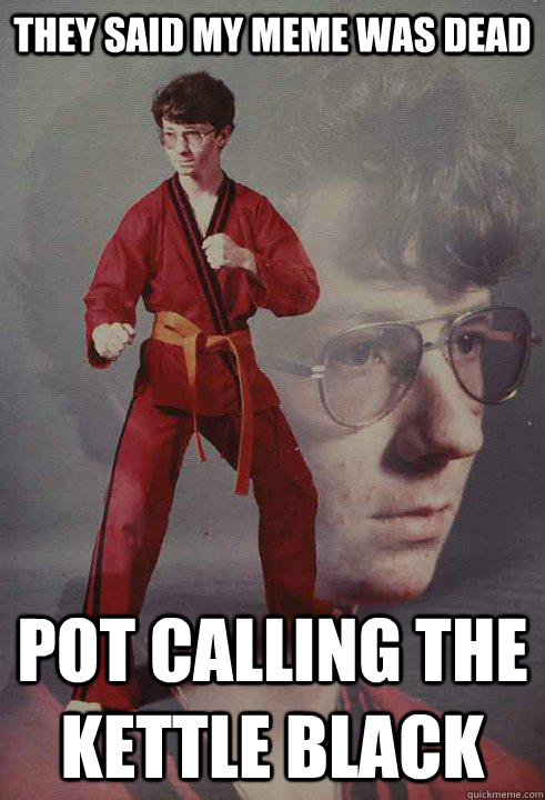 They said my meme was dead Pot calling the kettle black - They said my meme was dead Pot calling the kettle black  Karate Kyle