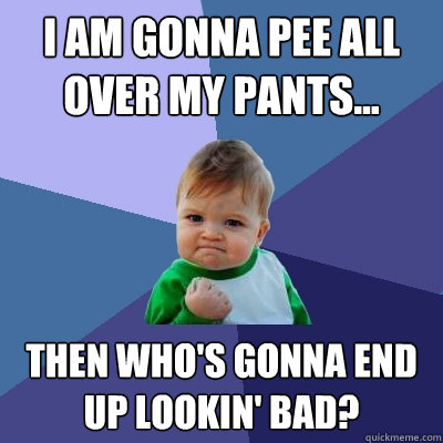 i am gonna pee all over my pants... then who's gonna end up lookin' bad?  Success Kid