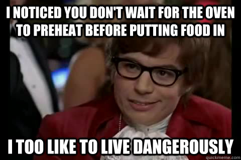 i noticed you don't wait for the oven to preheat before putting food in i too like to live dangerously  Dangerously - Austin Powers