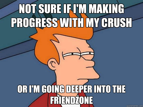 not sure if i'm making progress with my crush or i'm going deeper into the friendzone  Futurama Fry