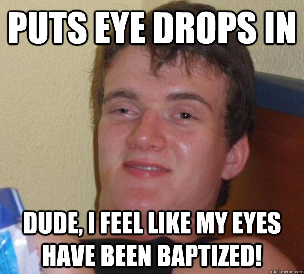 PUTS EYE DROPS IN DUDE, I FEEL LIKE MY EYES HAVE BEEN BAPTIZED! - PUTS EYE DROPS IN DUDE, I FEEL LIKE MY EYES HAVE BEEN BAPTIZED!  Misc