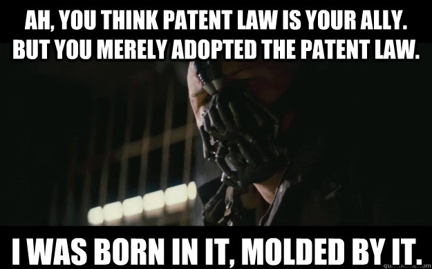 AH, YOU THINK PATENT LAW IS YOUR ALLY. BUT YOU MERELY ADOPTED THE PATENT LAW. I was born in it, molded by it.  Badass Bane