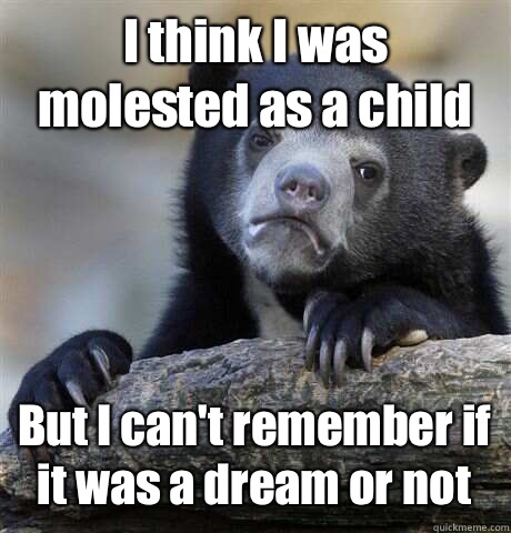 I think I was molested as a child But I can't remember if it was a dream or not  Confession Bear