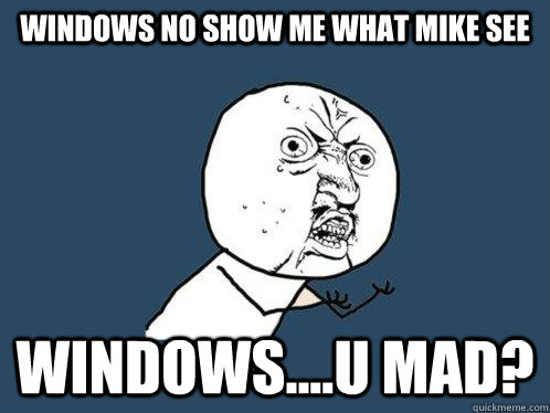 windows no show me what Mike see windows....u mad?  Y U No