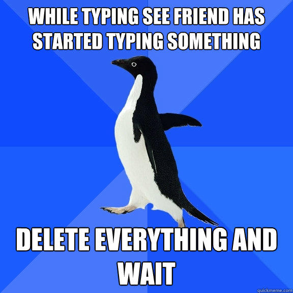 While typing see friend has started typing something delete everything and wait - While typing see friend has started typing something delete everything and wait  Socially Awkward Penguin