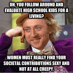 Oh, you follow around and evaluate high school kids for a living? Women must really find your societal contributions sexy and not at all creepy.  Condescending Wonka