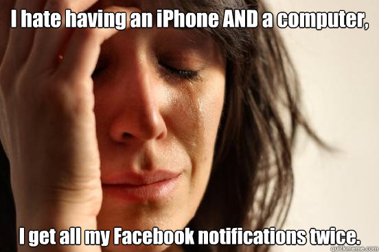 I hate having an iPhone AND a computer, I get all my Facebook notifications twice. - I hate having an iPhone AND a computer, I get all my Facebook notifications twice.  First World Problems