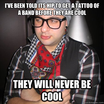 I've been told its hip to get a tattoo of a band before they are cool They will never be cool  Oblivious Hipster